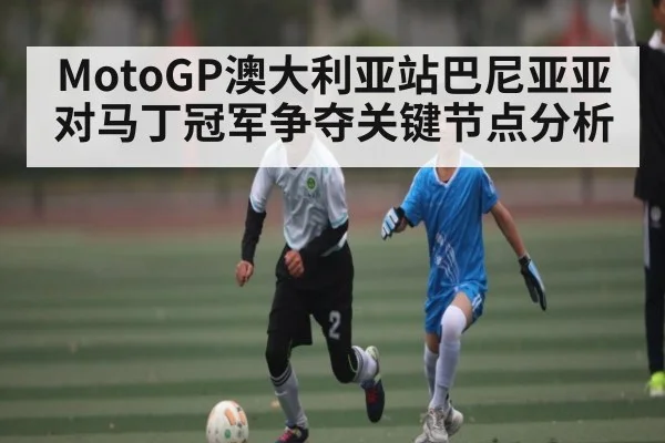 MotoGP澳大利亚站巴尼亚亚对马丁冠军争夺关键节点分析