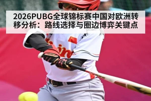 2026PUBG全球锦标赛中国对欧洲转移分析：路线选择与圈边博弈关键点