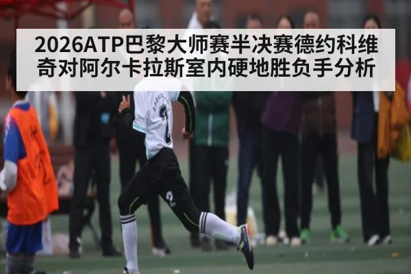 2026ATP巴黎大师赛半决赛德约科维奇对阿尔卡拉斯室内硬地胜负手分析