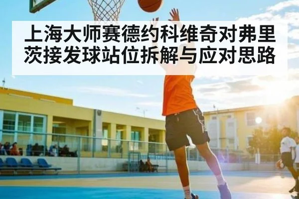 上海大师赛德约科维奇对弗里茨接发球站位拆解与应对思路